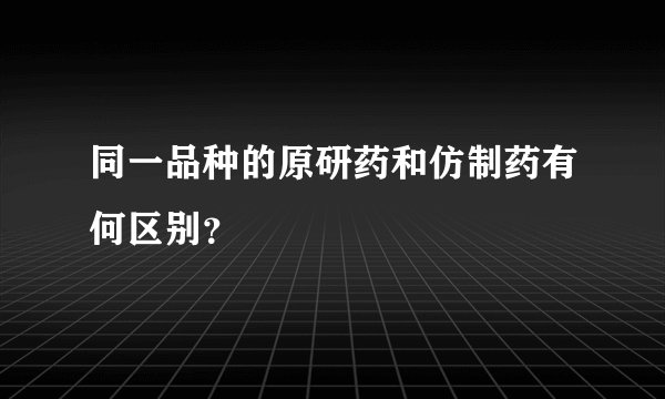 同一品种的原研药和仿制药有何区别？