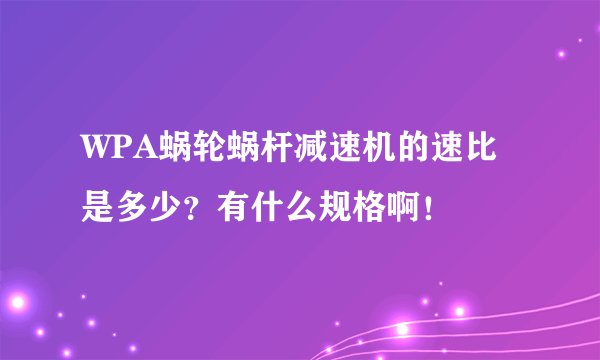 WPA蜗轮蜗杆减速机的速比是多少？有什么规格啊！