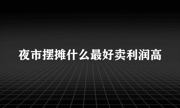 夜市摆摊什么最好卖利润高