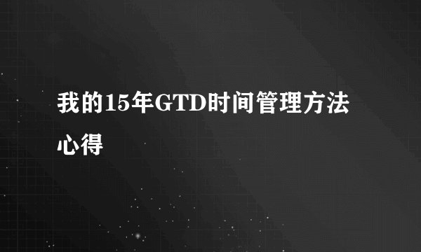 我的15年GTD时间管理方法心得