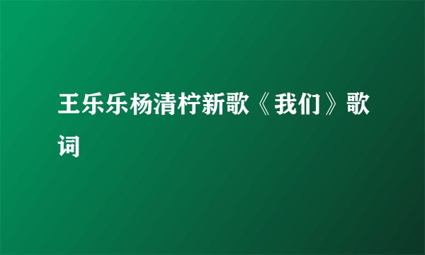王乐乐杨清柠新歌《我们》歌词