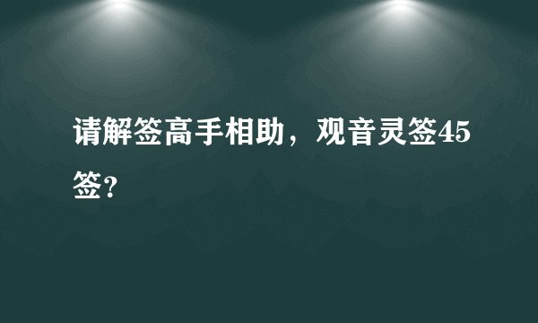 请解签高手相助，观音灵签45签？