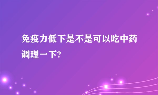 免疫力低下是不是可以吃中药调理一下?