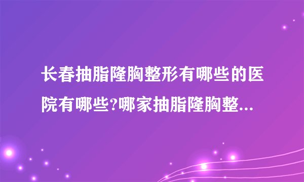 长春抽脂隆胸整形有哪些的医院有哪些?哪家抽脂隆胸整形手术效果好?