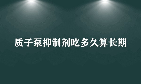 质子泵抑制剂吃多久算长期