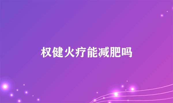 权健火疗能减肥吗