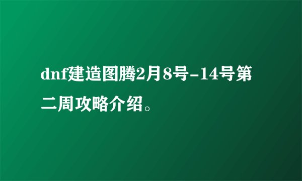 dnf建造图腾2月8号-14号第二周攻略介绍。