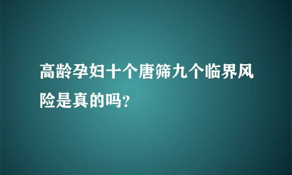 高龄孕妇十个唐筛九个临界风险是真的吗？