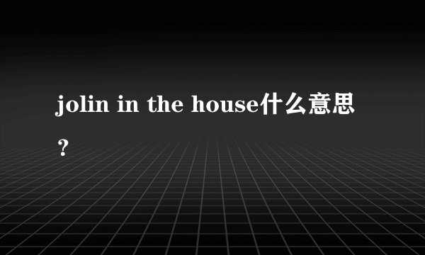 jolin in the house什么意思？