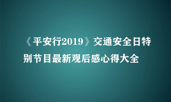 《平安行2019》交通安全日特别节目最新观后感心得大全