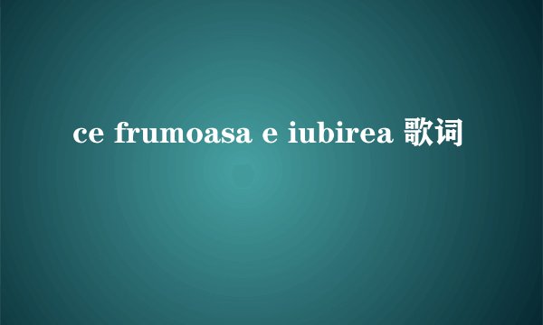 ce frumoasa e iubirea 歌词