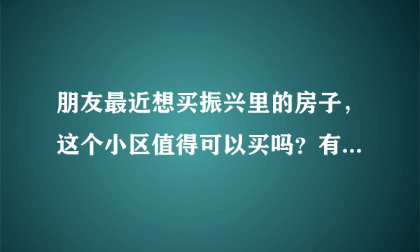 朋友最近想买振兴里的房子，这个小区值得可以买吗？有什么需要注意的吗？