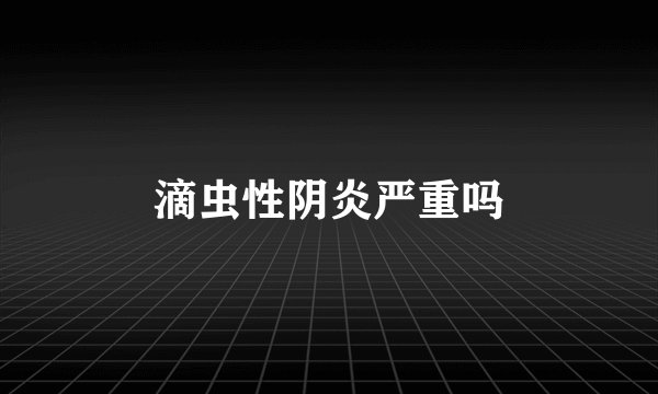 滴虫性阴炎严重吗