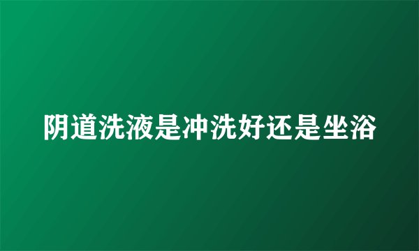 阴道洗液是冲洗好还是坐浴