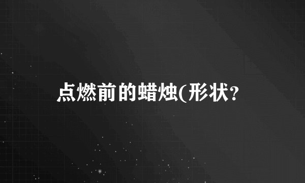 点燃前的蜡烛(形状？