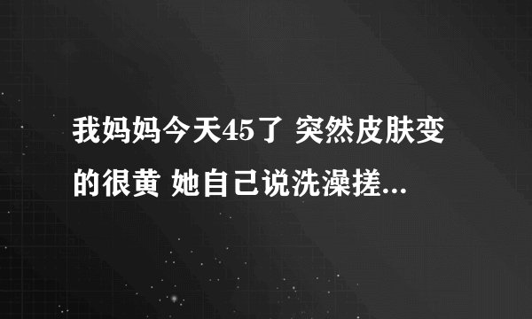 我妈妈今天45了 突然皮肤变的很黄 她自己说洗澡搓下来的泥也是黄的 为什么？