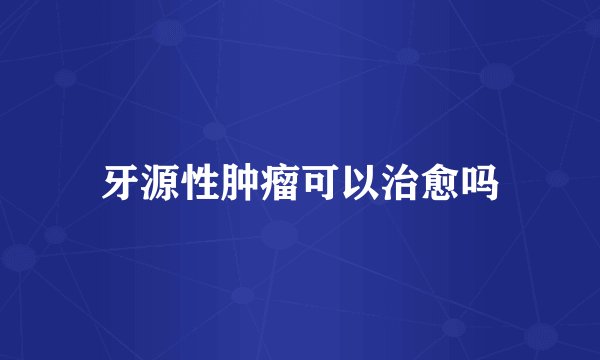 牙源性肿瘤可以治愈吗