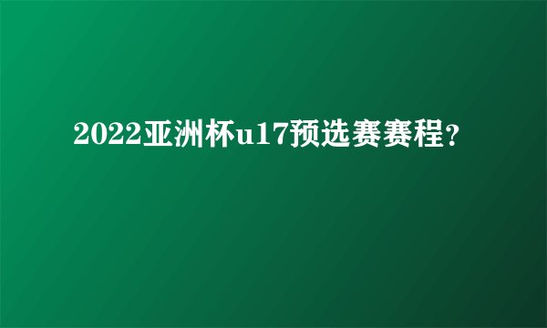 2022亚洲杯u17预选赛赛程？