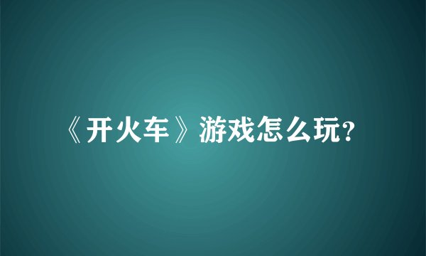 《开火车》游戏怎么玩？