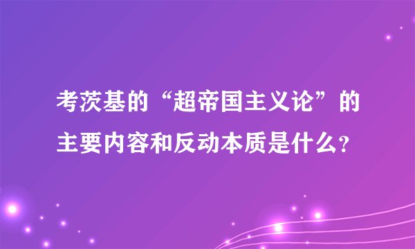 考茨基的“超帝国主义论”的主要内容和反动本质是什么？