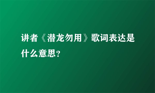 讲者《潜龙勿用》歌词表达是什么意思？