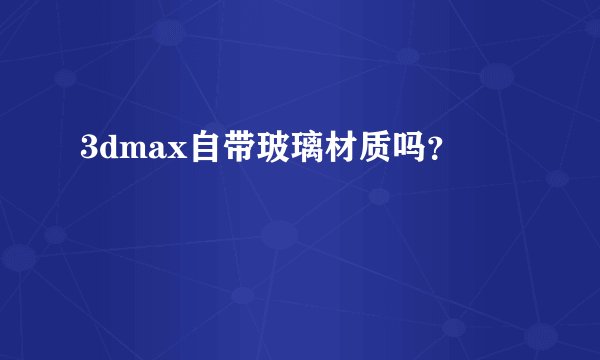 3dmax自带玻璃材质吗？