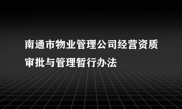 南通市物业管理公司经营资质审批与管理暂行办法