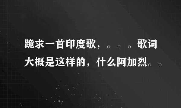 跪求一首印度歌，。。。歌词大概是这样的，什么阿加烈。。