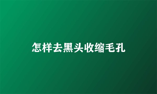怎样去黑头收缩毛孔