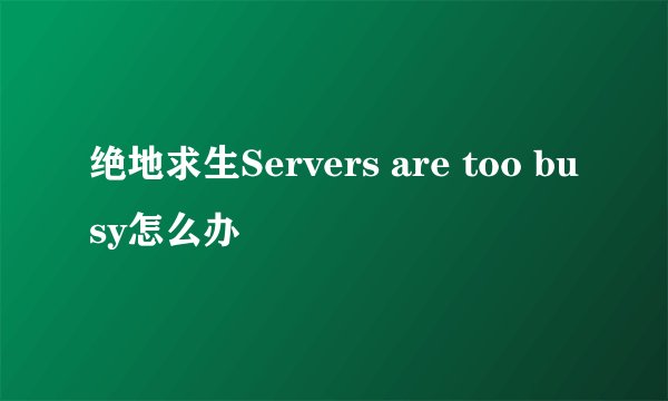 绝地求生Servers are too busy怎么办