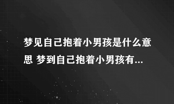 梦见自己抱着小男孩是什么意思 梦到自己抱着小男孩有什么预兆