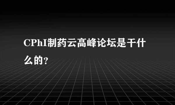 CPhI制药云高峰论坛是干什么的？