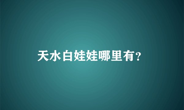 天水白娃娃哪里有？