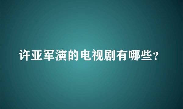 许亚军演的电视剧有哪些？