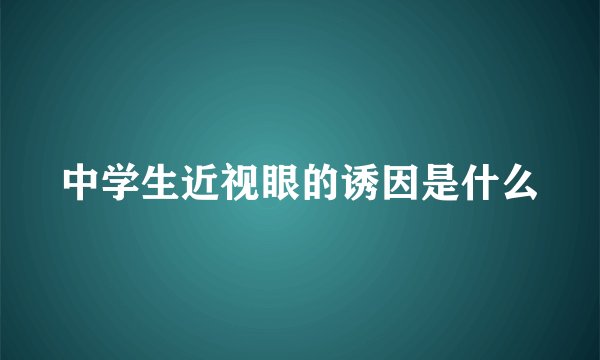 中学生近视眼的诱因是什么