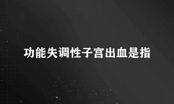 功能失调性子宫出血是指