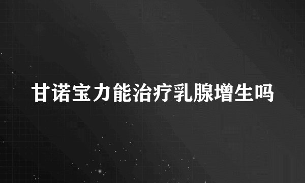 甘诺宝力能治疗乳腺增生吗