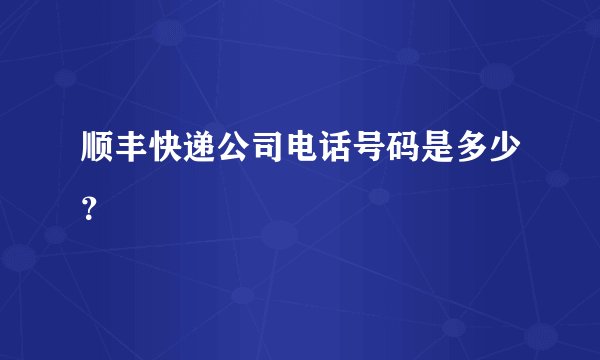 顺丰快递公司电话号码是多少？