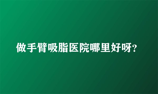 做手臂吸脂医院哪里好呀？