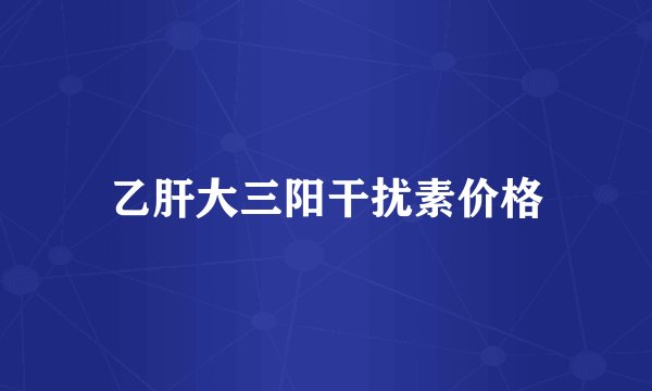 乙肝大三阳干扰素价格