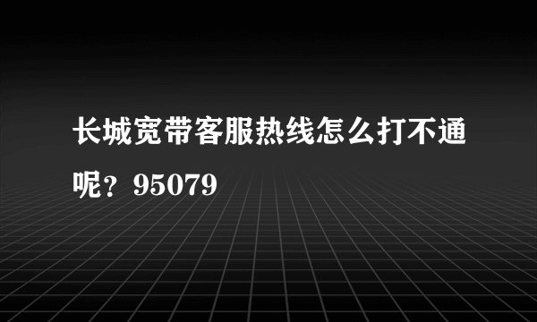 长城宽带客服热线怎么打不通呢？95079