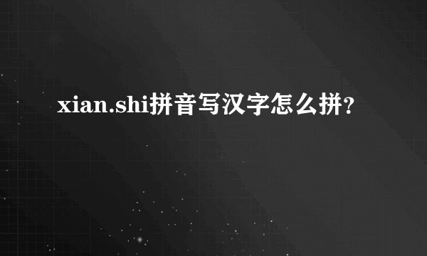 xian.shi拼音写汉字怎么拼？