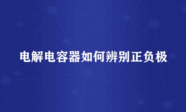 电解电容器如何辨别正负极