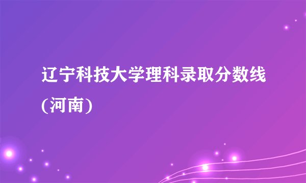 辽宁科技大学理科录取分数线(河南)