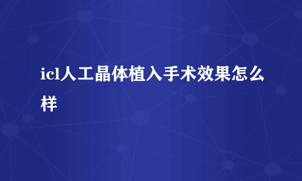 icl人工晶体植入手术效果怎么样