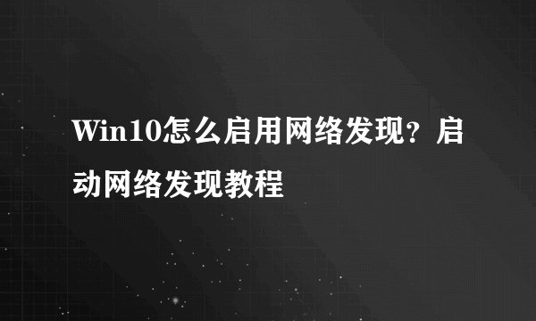 Win10怎么启用网络发现？启动网络发现教程