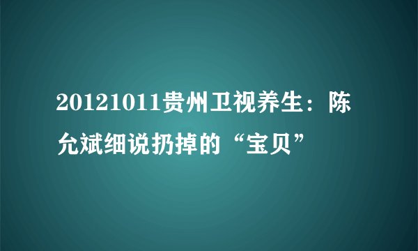 20121011贵州卫视养生：陈允斌细说扔掉的“宝贝”