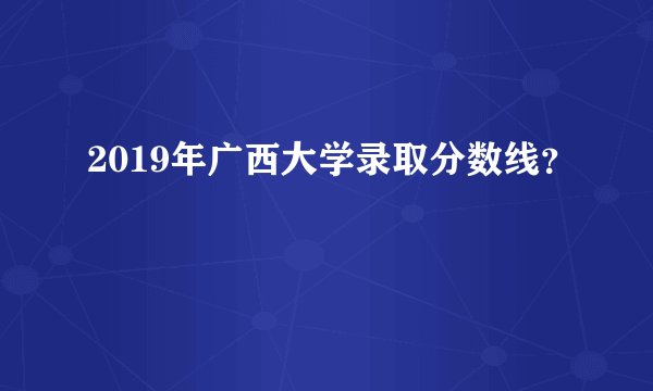 2019年广西大学录取分数线？