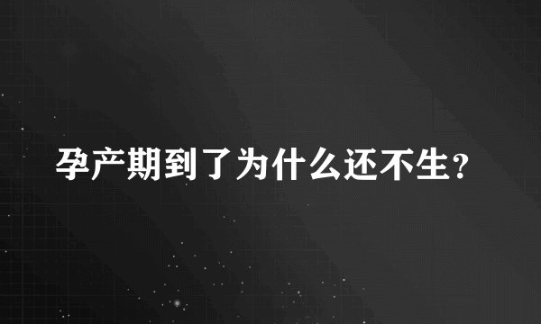 孕产期到了为什么还不生？