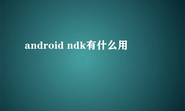 android ndk有什么用